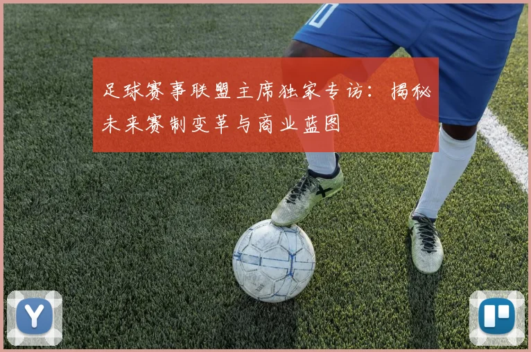 足球赛事联盟主席独家专访:揭秘未来赛制变革与商业蓝图