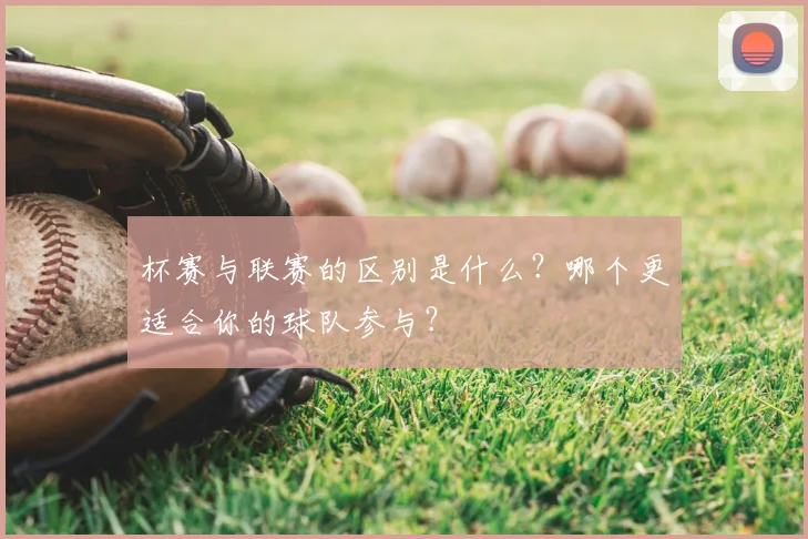 杯赛与联赛的区别是什么?哪个更适合你的球队参与?