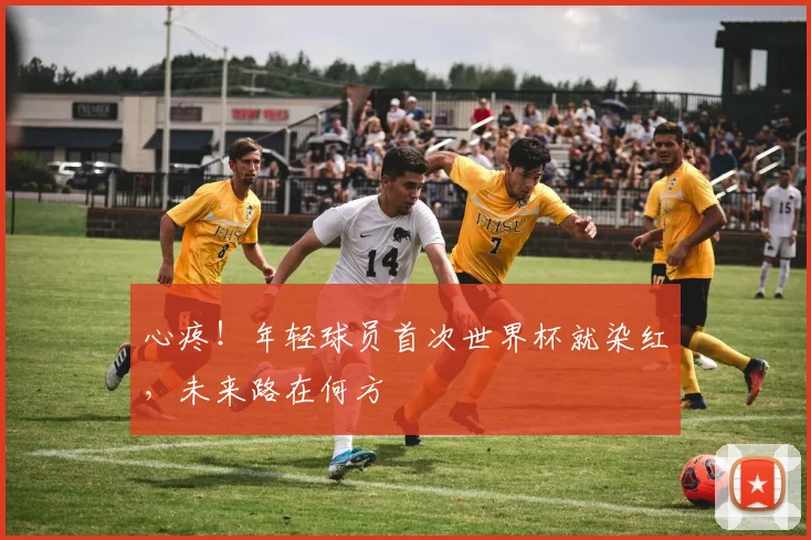 心疼！年轻球员首次世界杯就染红，未来路在何方