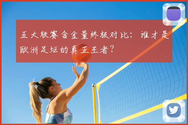 五大联赛含金量终极对比:谁才是欧洲足坛的真正王者?
