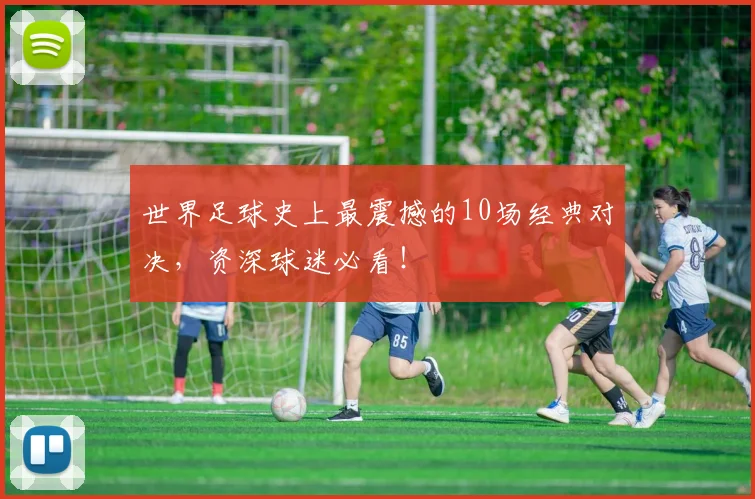 世界足球史上最震撼的10场经典对决，资深球迷必看！