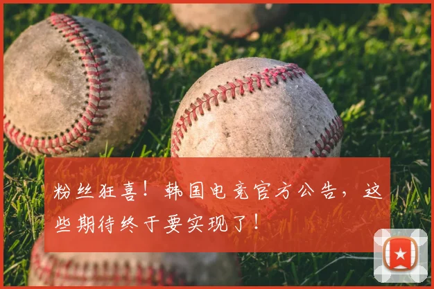粉丝狂喜！韩国电竞官方公告，这些期待终于要实现了！