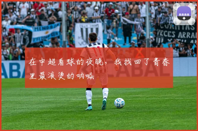 在中超看球的夜晚,我找回了青春里最滚烫的呐喊