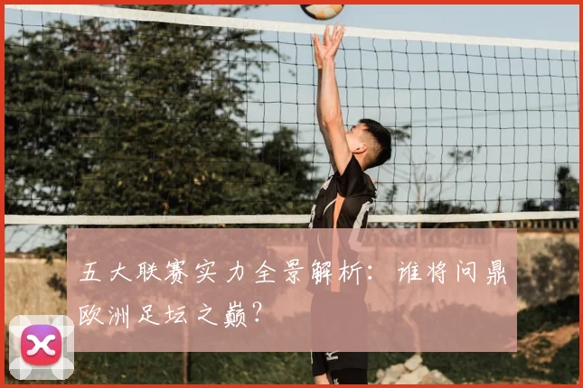 五大联赛实力全景解析：谁将问鼎欧洲足坛之巅？
