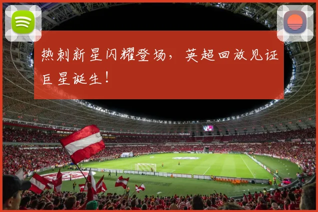 热刺新星闪耀登场，英超回放见证巨星诞生！