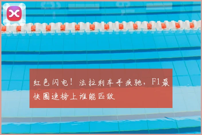 红色闪电!法拉利车手疾驰,F1最快圈速榜上谁能匹敌