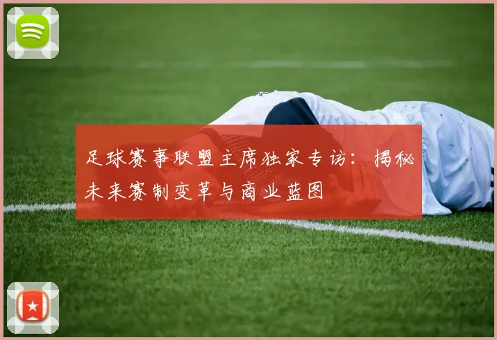 足球赛事联盟主席独家专访：揭秘未来赛制变革与商业蓝图