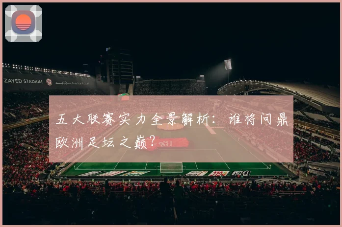 五大联赛实力全景解析：谁将问鼎欧洲足坛之巅？
