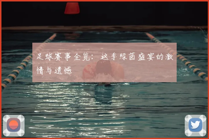 足球赛事全览：这季绿茵盛宴的激情与遗憾
