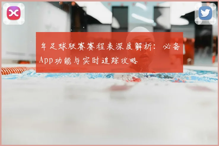 年足球联赛赛程表深度解析：必备App功能与实时追踪攻略