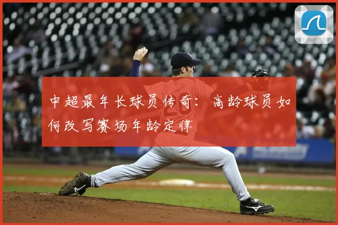 中超最年长球员传奇：高龄球员如何改写赛场年龄定律