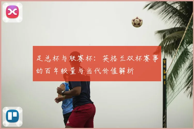 足总杯与联赛杯:英格兰双杯赛事的百年较量与当代价值解析