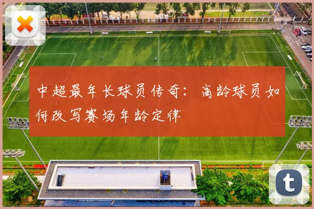 中超最年长球员传奇：高龄球员如何改写赛场年龄定律