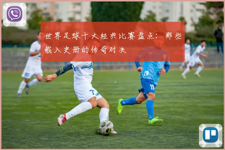世界足球十大经典比赛盘点：那些载入史册的传奇对决