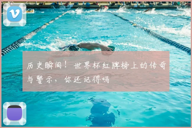 历史瞬间！世界杯红牌榜上的传奇与警示，你还记得吗