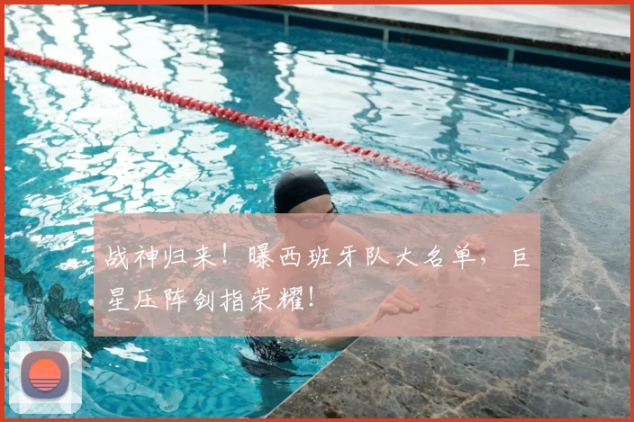 战神归来！曝西班牙队大名单，巨星压阵剑指荣耀！