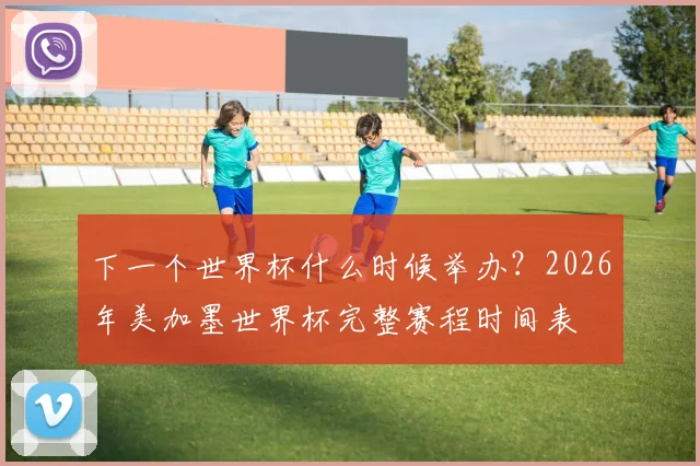 下一个世界杯什么时候举办？2026年美加墨世界杯完整赛程时间表