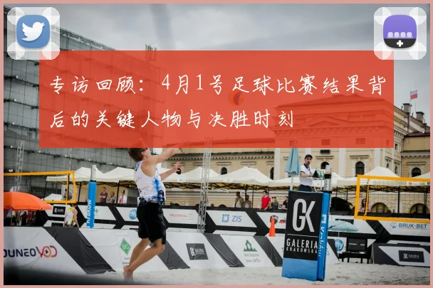专访回顾:4月1号足球比赛结果背后的关键人物与决胜时刻
