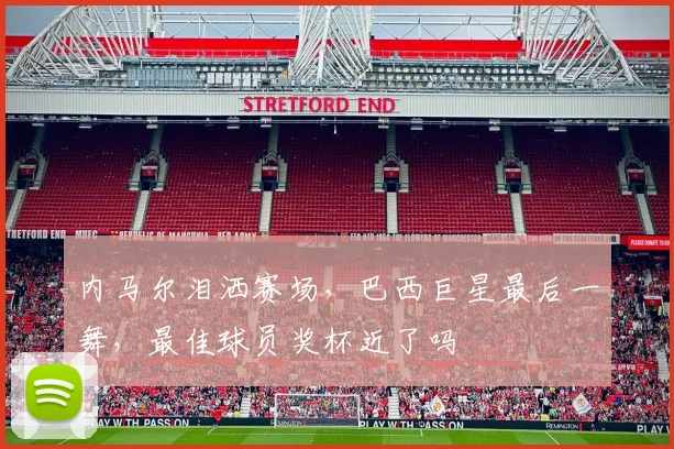 内马尔泪洒赛场，巴西巨星最后一舞，最佳球员奖杯近了吗