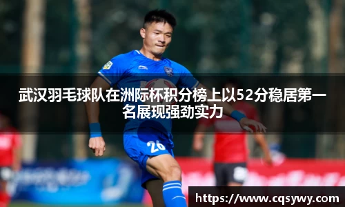 武汉羽毛球队在洲际杯积分榜上以52分稳居第一名展现强劲实力