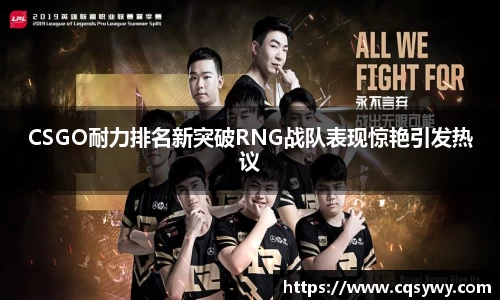 CSGO耐力排名新突破RNG战队表现惊艳引发热议