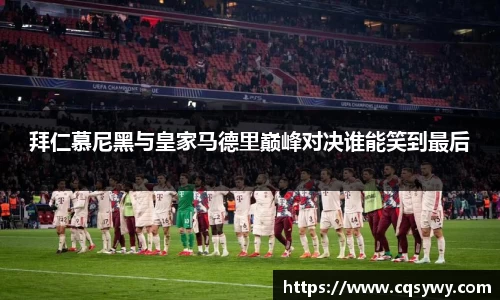 拜仁慕尼黑与皇家马德里巅峰对决谁能笑到最后