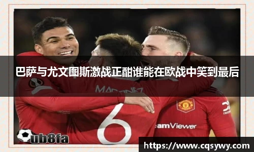 巴萨与尤文图斯激战正酣谁能在欧战中笑到最后