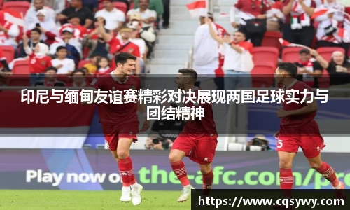 印尼与缅甸友谊赛精彩对决展现两国足球实力与团结精神