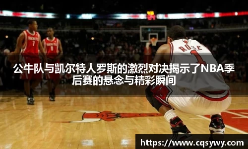 公牛队与凯尔特人罗斯的激烈对决揭示了NBA季后赛的悬念与精彩瞬间