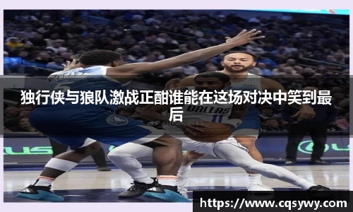独行侠与狼队激战正酣谁能在这场对决中笑到最后