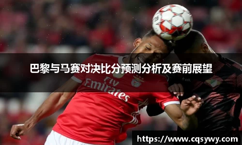 巴黎与马赛对决比分预测分析及赛前展望