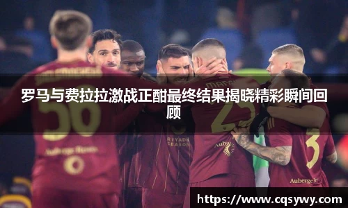 罗马与费拉拉激战正酣最终结果揭晓精彩瞬间回顾