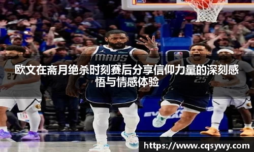 欧文在斋月绝杀时刻赛后分享信仰力量的深刻感悟与情感体验
