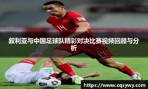 叙利亚与中国足球队精彩对决比赛视频回顾与分析