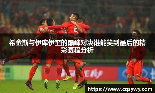 希金斯与伊库伊奎的巅峰对决谁能笑到最后的精彩赛程分析