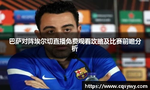 巴萨对阵埃尔切直播免费观看攻略及比赛前瞻分析