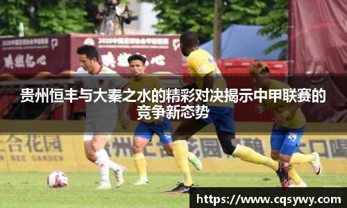 贵州恒丰与大秦之水的精彩对决揭示中甲联赛的竞争新态势