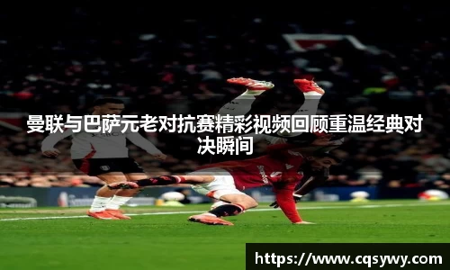 曼联与巴萨元老对抗赛精彩视频回顾重温经典对决瞬间