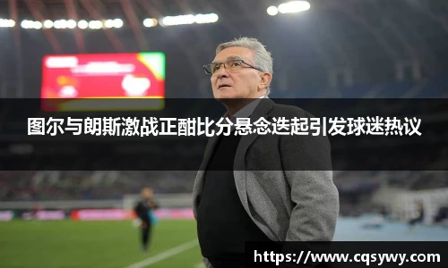 图尔与朗斯激战正酣比分悬念迭起引发球迷热议