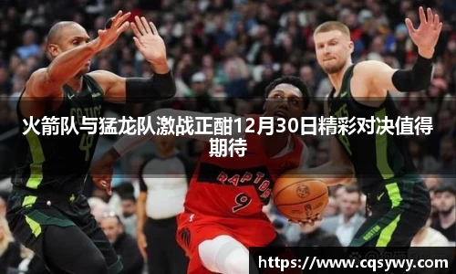 火箭队与猛龙队激战正酣12月30日精彩对决值得期待