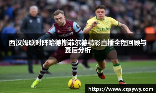 西汉姆联对阵哈德斯菲尔德精彩直播全程回顾与赛后分析