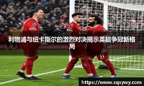 利物浦与纽卡斯尔的激烈对决揭示英超争冠新格局