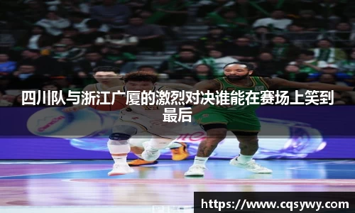 四川队与浙江广厦的激烈对决谁能在赛场上笑到最后