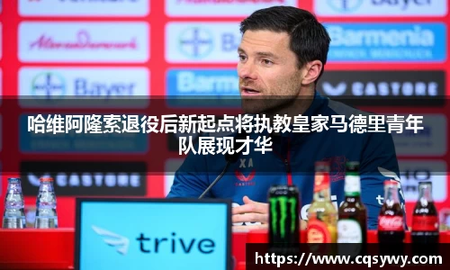 哈维阿隆索退役后新起点将执教皇家马德里青年队展现才华