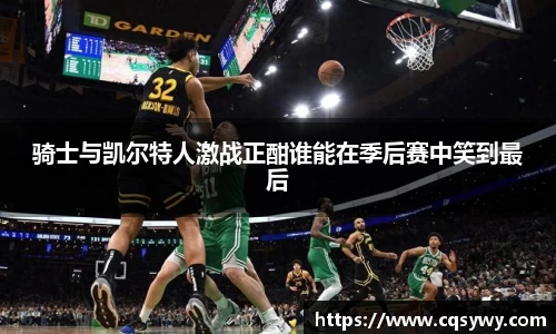 骑士与凯尔特人激战正酣谁能在季后赛中笑到最后