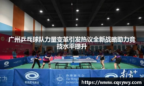 广州乒乓球队力量变革引发热议全新战略助力竞技水平提升