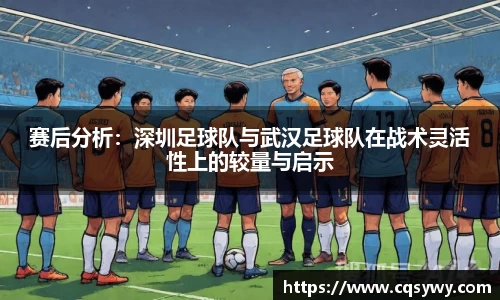 赛后分析：深圳足球队与武汉足球队在战术灵活性上的较量与启示