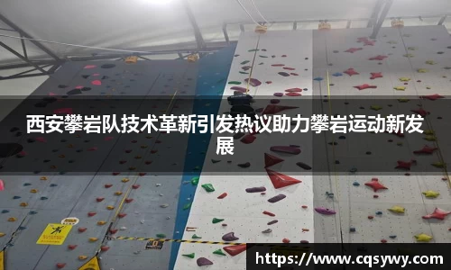 西安攀岩队技术革新引发热议助力攀岩运动新发展
